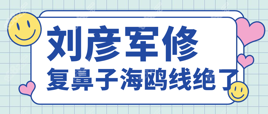 劉彥軍修復(fù)鼻子海鷗線絕了!失敗鼻秒變媽生鼻,無翻車口碑好