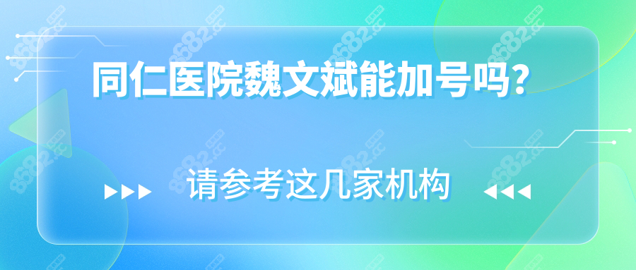 同仁医院魏文斌能加号吗？预约加号规则+治疗费用全解析