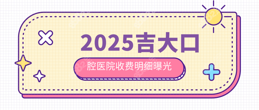 2025吉大口腔医院收费明细曝光!种植牙/正畸价格表+官网预约