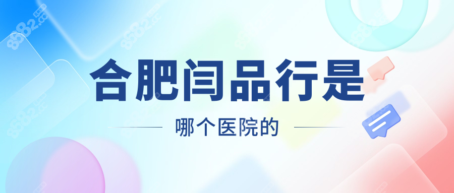 合肥闫品行是哪个医院的？2025闫品行坐诊时间+出诊地址一览