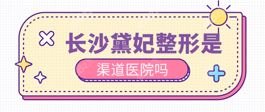 长沙黛妃整形是渠道医院吗?不是,有正规资质,价格低口碑好
