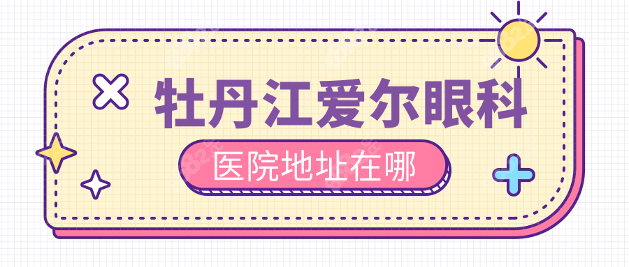 牡丹江爱尔眼科医院地址在哪?想通过预约电话号码了解近视