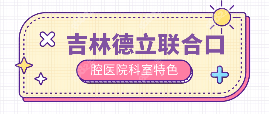 吉林德立联合口腔医院科室特色