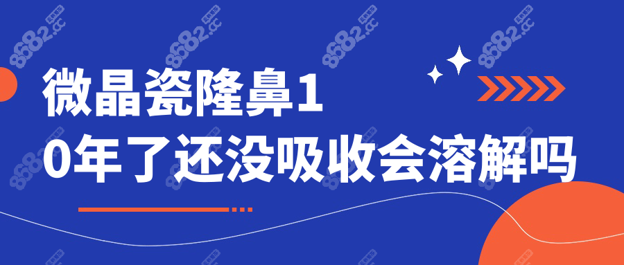微晶瓷隆鼻10年了还没吸收会溶解吗