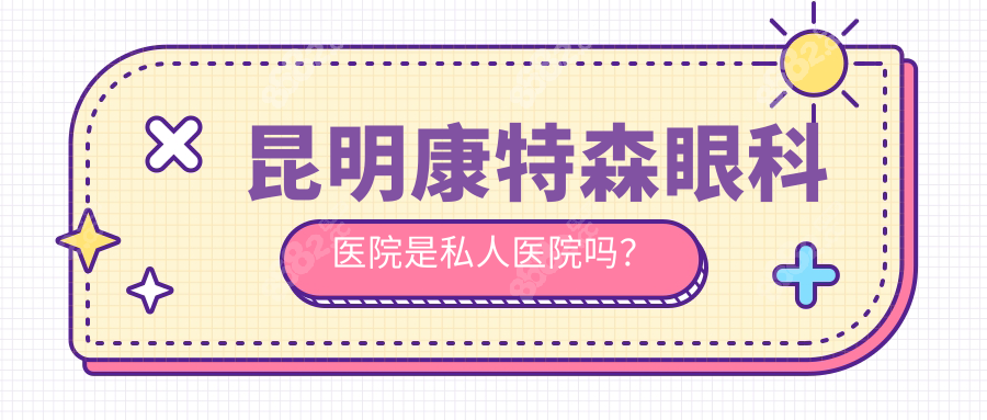昆明康特森眼科医院是私人医院吗?正规2级专科私立眼科资质