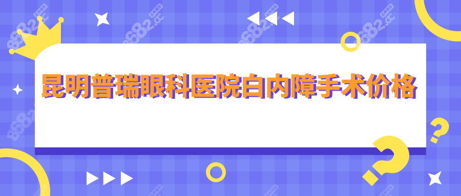 昆明普瑞眼科医院白内障手术多少钱?超声乳化8000元起+
