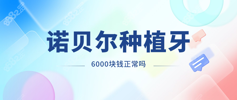 诺贝尔种植牙6000块钱正常吗需分情况！警惕市面