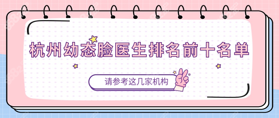 杭州幼态脸医生排名前十:含蒋铮铮|李俊霞医生名单预约攻略