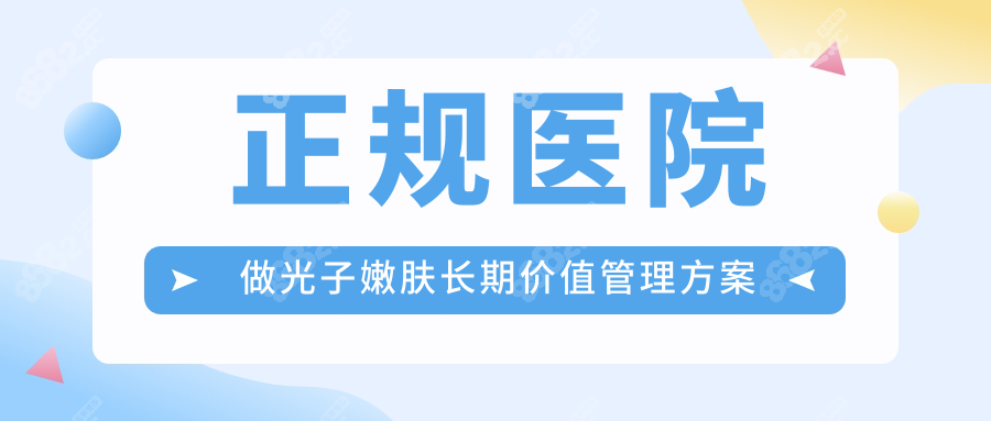 正规医院做光子嫩肤长期价值管理方案