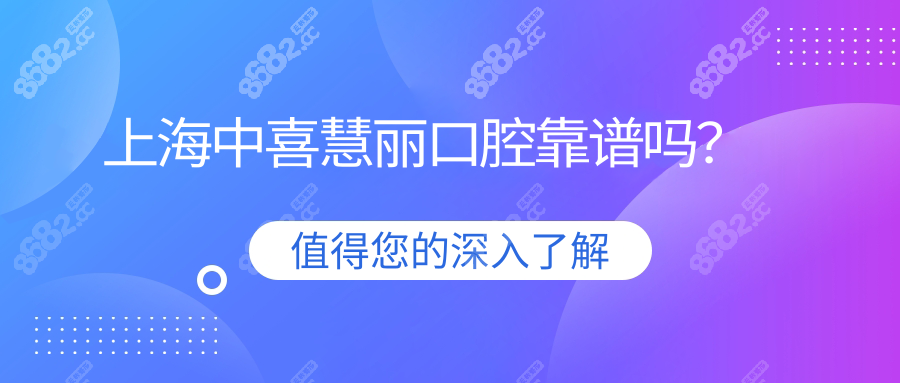 上海中喜慧丽口腔靠谱吗?实地探店很正规/看真实口碑全解析