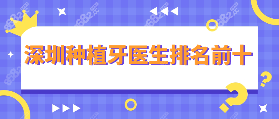 深圳种植牙医生排名前十:郑苍尚|周凌|周炜/姜伟涛等技术好