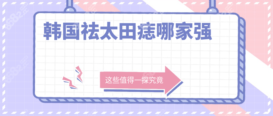 韩国祛太田痣哪家强?首尔江南区10大皮肤专科医院深度测评