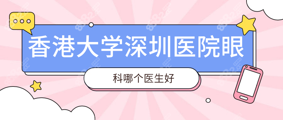香港大学深圳医院眼科哪个医生好?闭眼入3位大神排队也要等