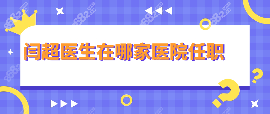 闫超医生在哪家医院任职?同仁医院,电话联系做大脚骨技术好