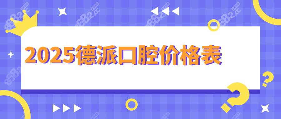 德派口腔收费价格2025一览表:种一颗牙报价透明,看牙不坑人