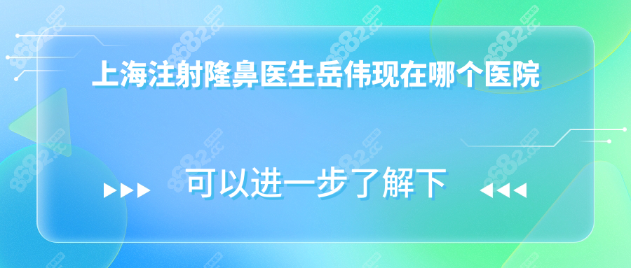 上海注射隆鼻医生岳伟现在哪个医院?坐诊医院曝光+联系电话