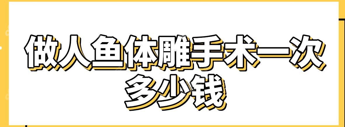 做人鱼体雕手术一次多少钱