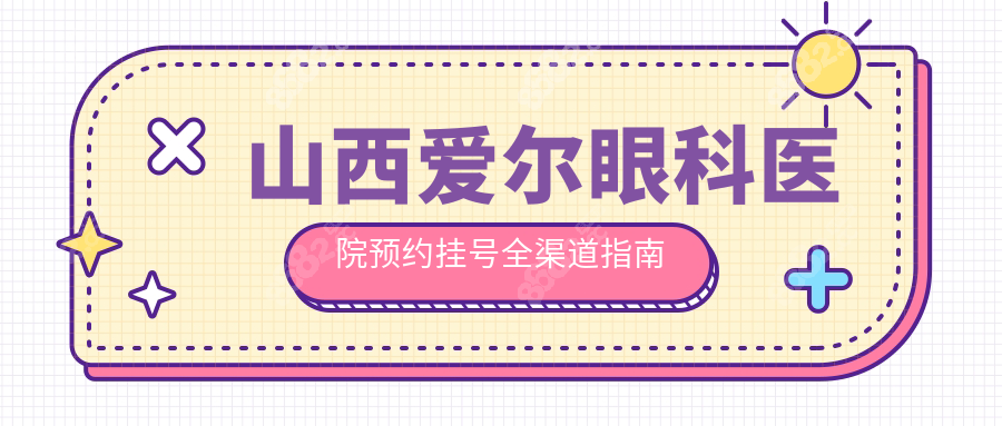 山西愛爾眼科醫(yī)院預(yù)約掛號(hào)全渠道指南