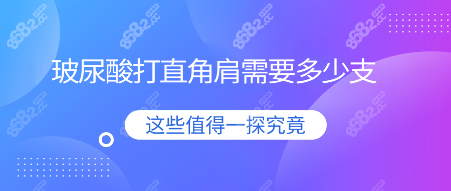 玻尿酸打直角肩需要多少支wzx.8682.cc