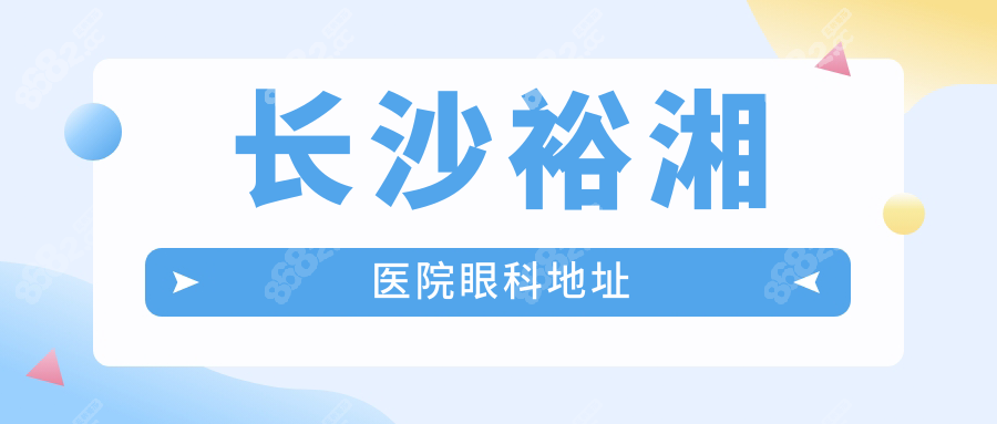 長沙裕湘醫(yī)院眼科地址在岳麓區(qū)觀沙嶺街道,路線及預(yù)約大全