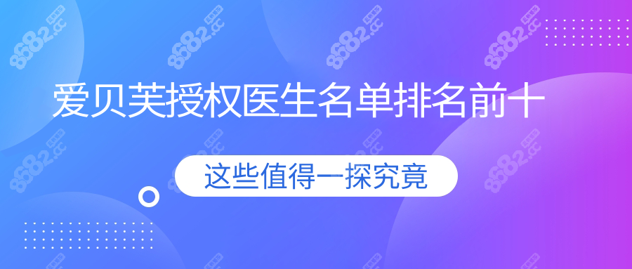 爱贝芙授权医生名单排名前十:含资质查询入口+快速预约通道