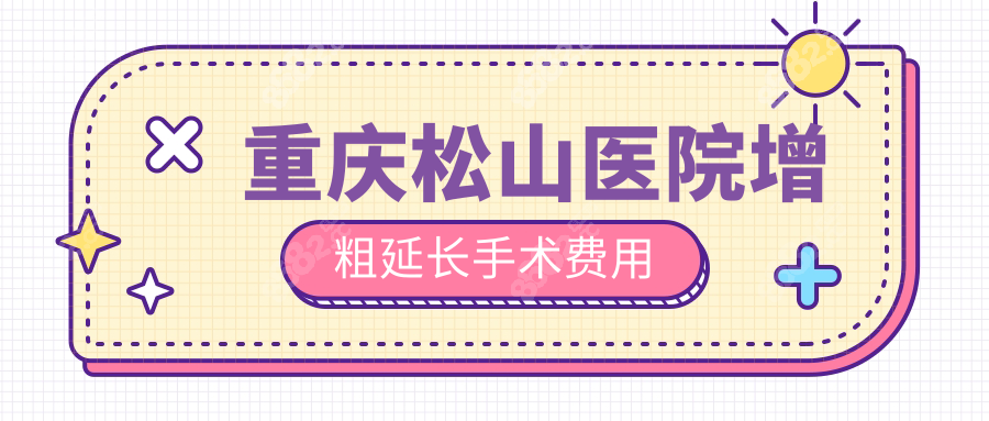 重庆松山医院增粗延长手术费用5万+,有名男科医生李新主刀