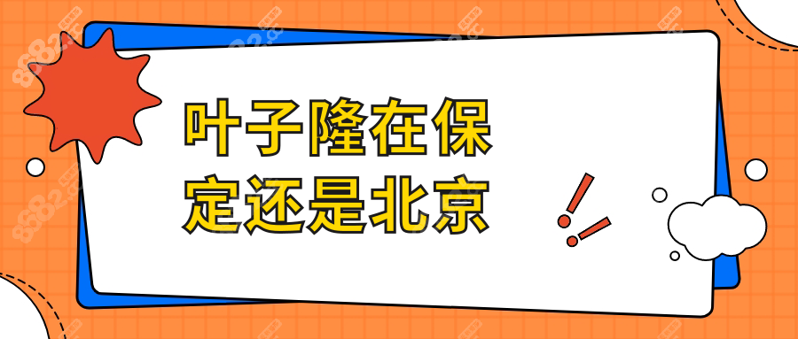 葉子隆在保定還是北京?保定鷹華(周五/六出診)-近視手術好