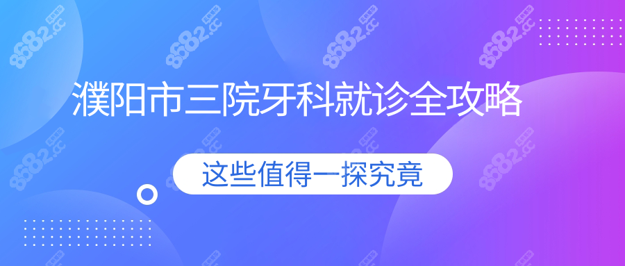 濮陽市三院牙科就診全攻略:親測24小時急診服務,看牙不踩坑