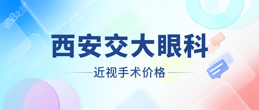 西安交大眼科近视矫正多少钱?2025价目表:全飞秒/半飞秒揭示