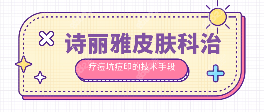 诗丽雅皮肤科治疗痘坑痘印的技术手段