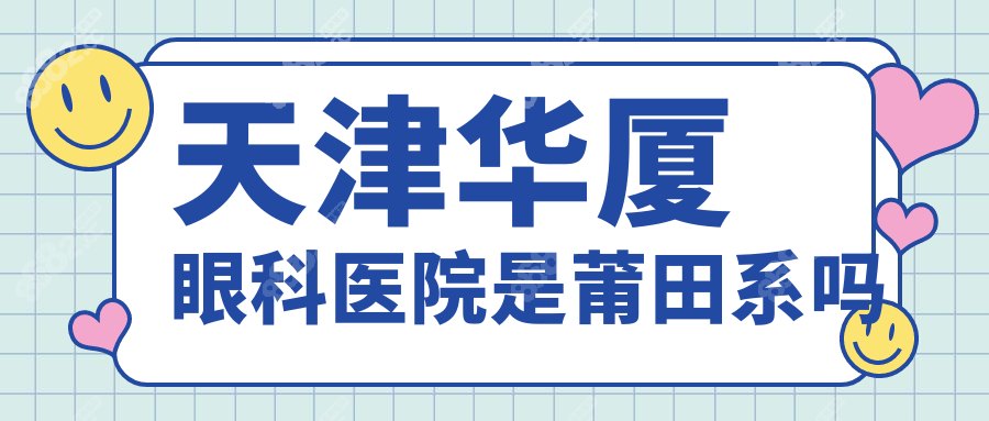 天津华厦眼科医院是莆田系吗?不是,资质/医师团队/口碑解析