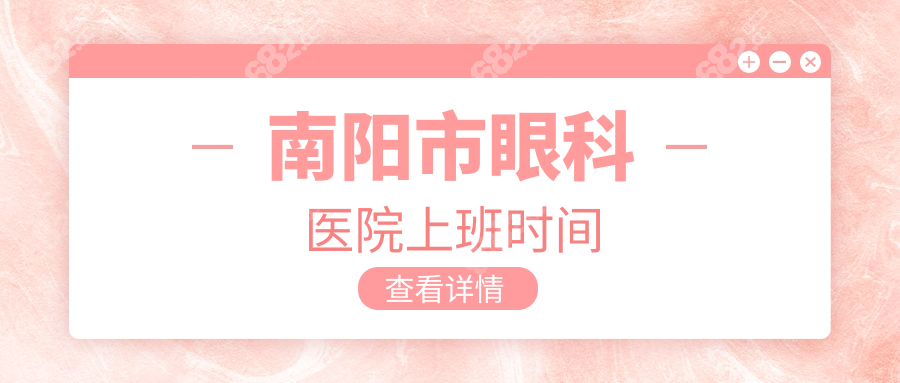 南阳市眼科医院上班时间公布:周六日开诊!梅溪路院8:00-18:00