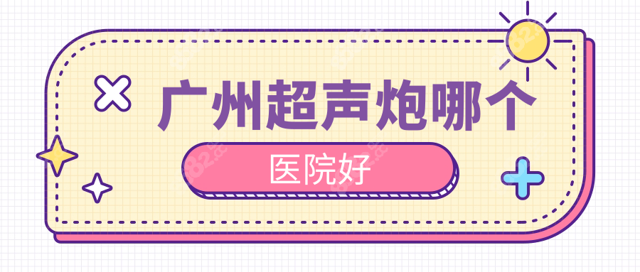 广州超声炮哪个医院好？低价高质医院合集大公开，速看！