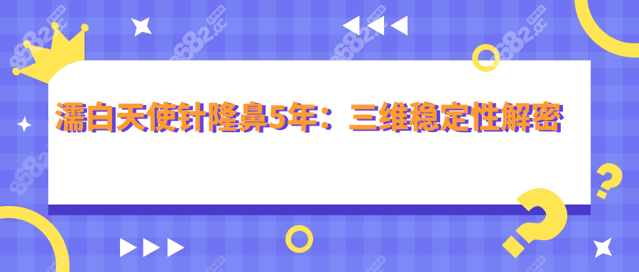 濡白天使针隆鼻5年：三维稳定性解密