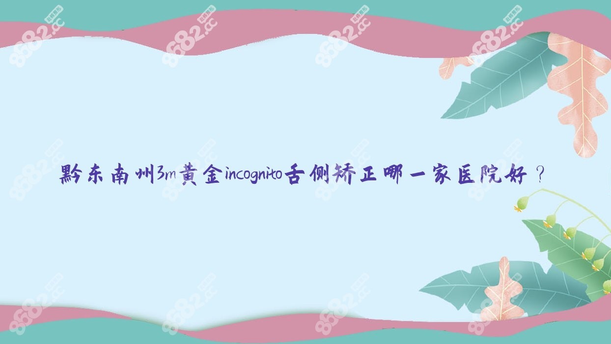 黔东南州3m黄金incognito舌侧矫正哪一家医院好？