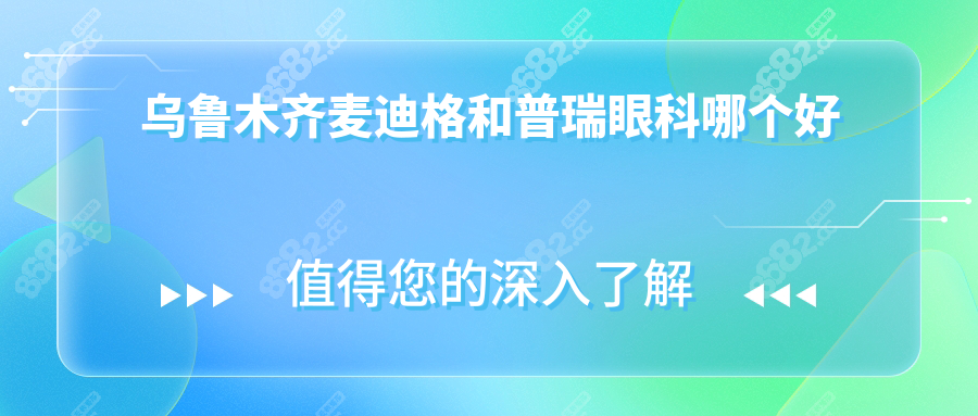乌鲁木齐麦迪格和普瑞眼科哪个好?近视技术/价格/疗效对比