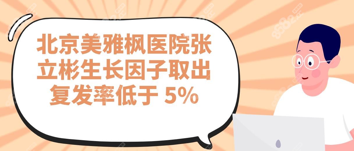 北京美雅枫医院张立彬生长因子取出复发率低于 5%