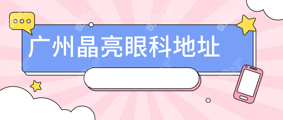 天河/番禺院区全覆盖:广州晶亮眼科分院地址+预约电话+时间