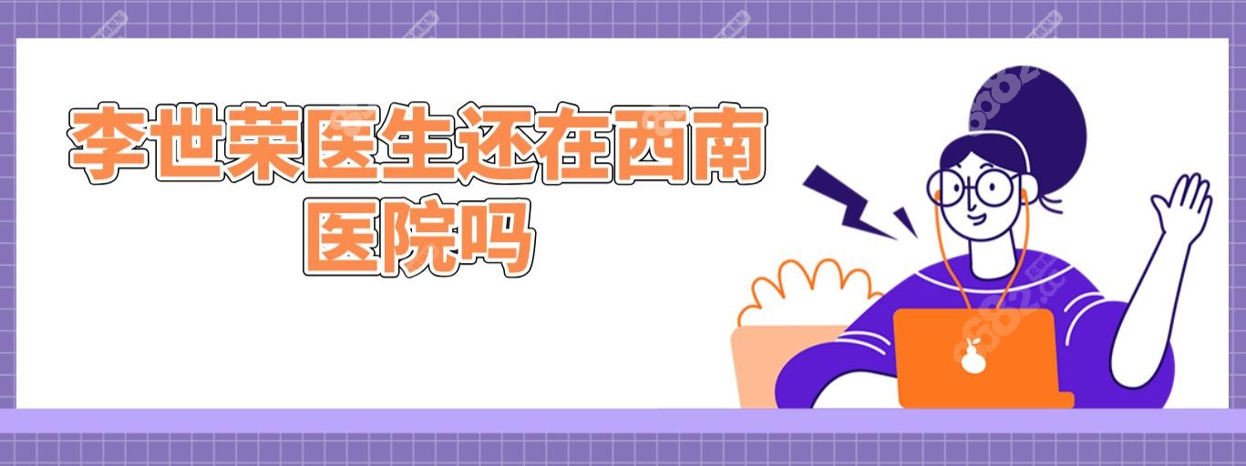 李世荣医生还在西南医院吗?在重庆星荣当院长,专做阴茎延长