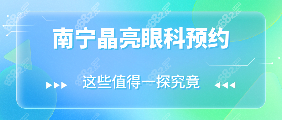 2025南宁晶亮眼科预约全攻略！微信/电话/官网3大通道速藏