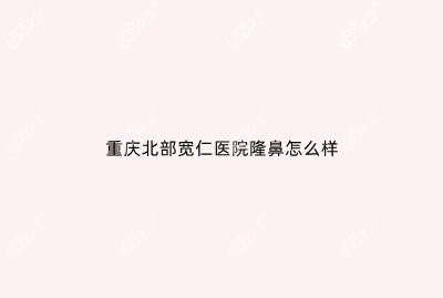 重庆北部宽仁医院隆鼻怎么样