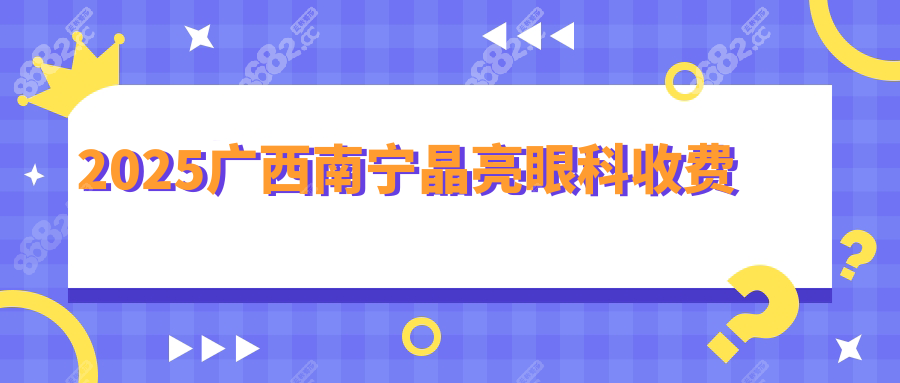 2025南宁晶亮眼科收费:近视手术/白内障/配镜价目表一键获取