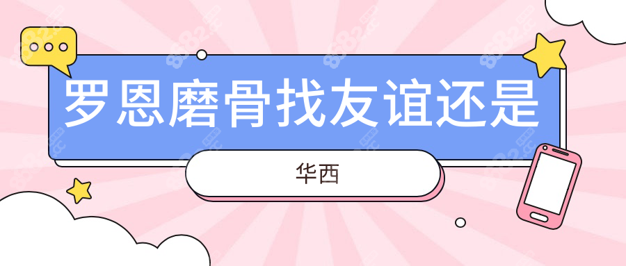 罗恩磨骨找友谊还是华西?同医生同方案·友谊4级资质更便宜