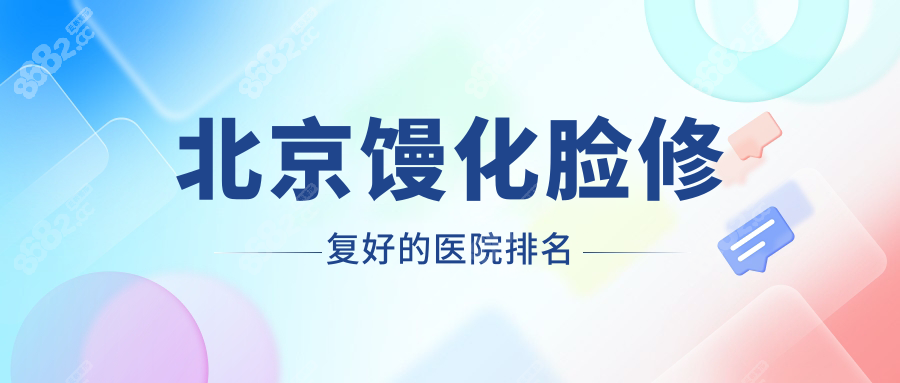 北京馒化脸修复好的医院排名:北京艺美/煤医技术强,不踩雷