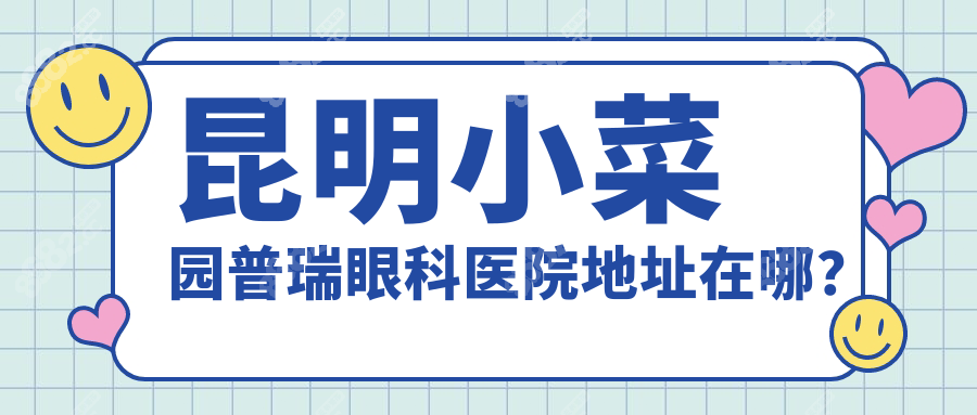 昆明小菜园普瑞眼科医院地址实测:市中心地段,地铁公交直达