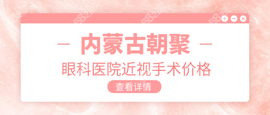 内蒙古朝聚眼科医院近视手术价格:全飞秒1.8w+,团购更便宜哟