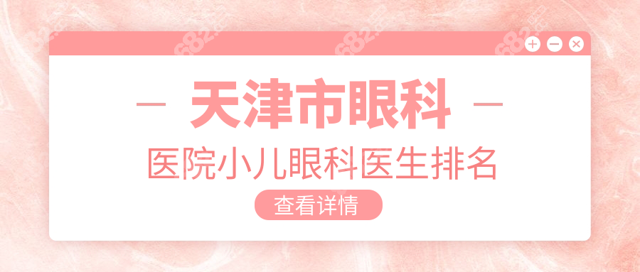 天津市眼科医院小儿眼科医生排名:丁娟/赵堪兴/郭雅图靠谱