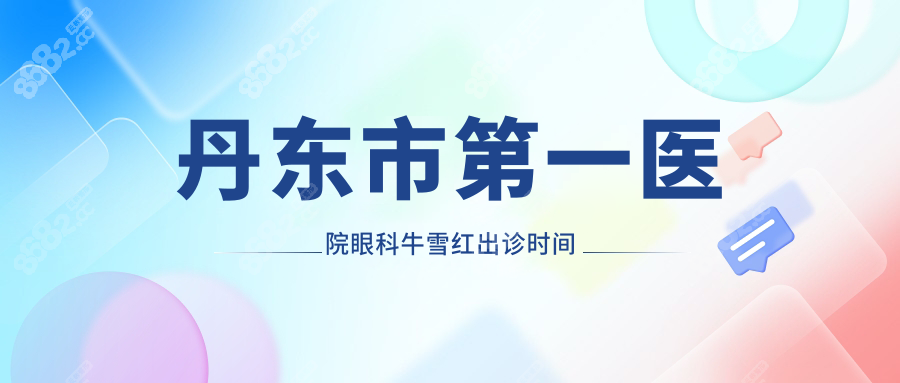 丹东市第一医院眼科牛雪红出诊时间表,提前规划就诊不踩坑