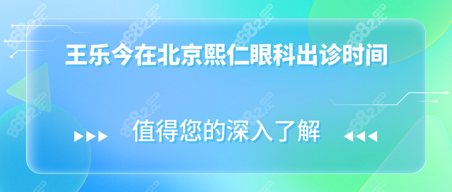 王乐今在北京熙仁眼科出诊时间,周一~周日坐诊,附挂号攻略