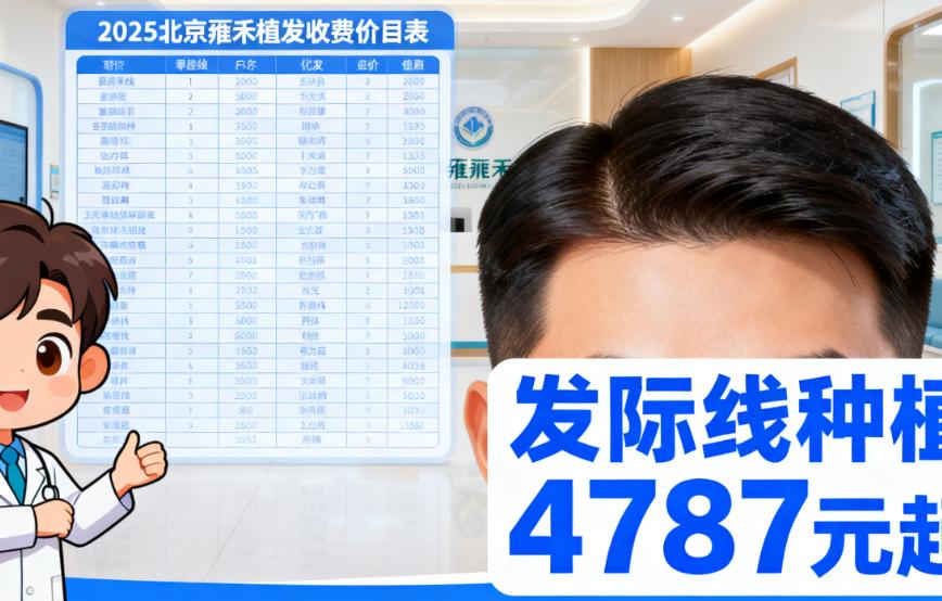 2025北京雍禾植发收费价目表:发际线种植4787元起,FUE无痕2.4万起,术后自然度密度满意度高
